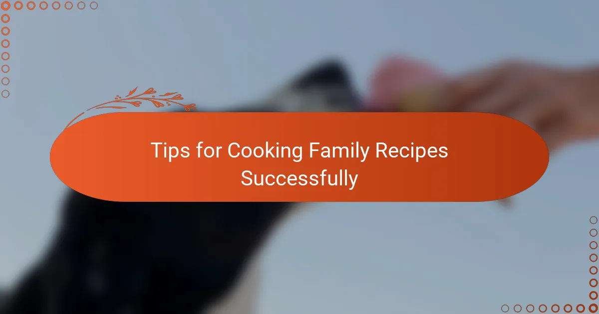 Tips for Cooking Family Recipes Successfully